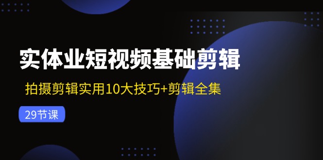 （11914期）实体业短视频基础剪辑：拍摄剪辑实用10大技巧+剪辑全集（29节）-占领资源网