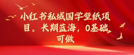 小红书私域国学壁纸项目，长期蓝海，0基础可做【揭秘】-占领资源网