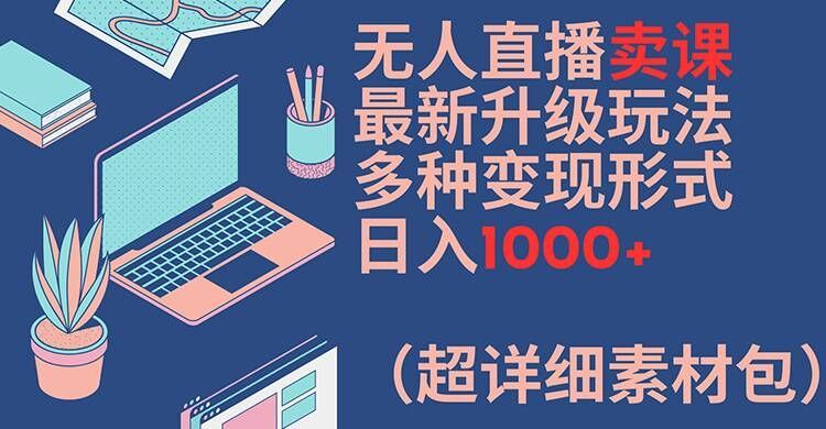 无人直播卖课最新升级玩法，多种变现形式，日入1000+(超详细素材包)【揭秘】-占领资源网