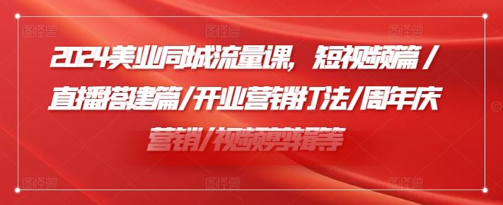 2024美业同城流量课，短视频篇 /直播搭建篇/开业营销打法/周年庆营销/视频剪辑等-占领资源网