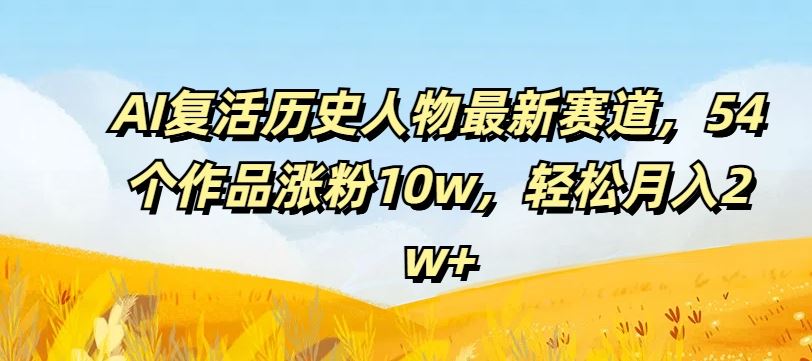 AI复活历史人物最新赛道，54个作品涨粉10w，轻松月入2w+【揭秘】-占领资源网