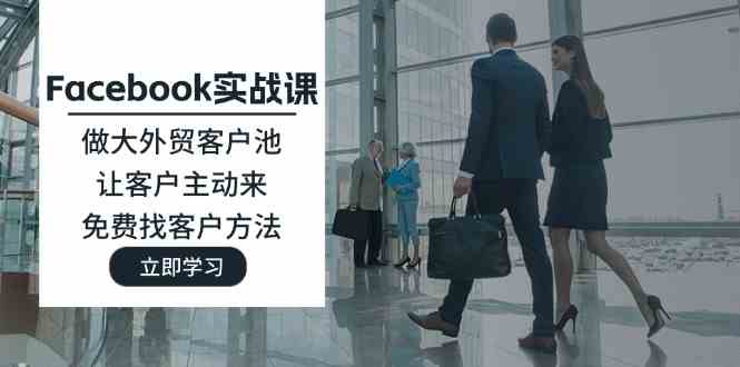 Facebook实战课：做大外贸客户池，让客户主动来，免费找客户方法-占领资源网