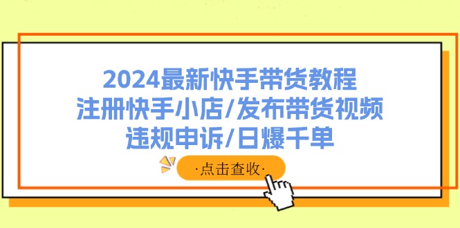 （11938期）2024最新快手带货教程：注册快手小店/发布带货视频/违规申诉/日爆千单-占领资源网