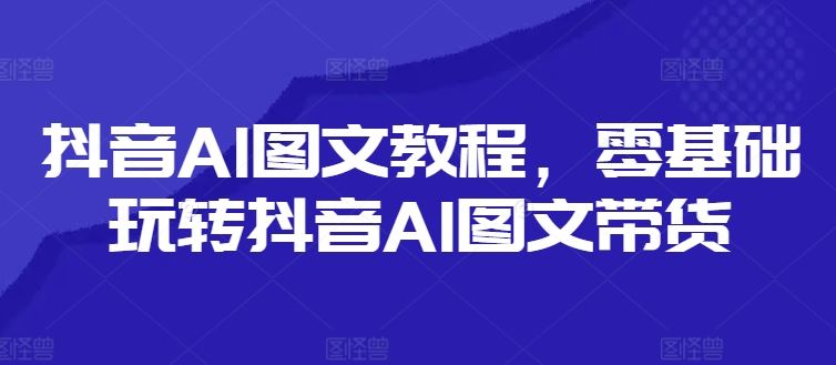 抖音AI图文教程，零基础玩转抖音AI图文带货-占领资源网