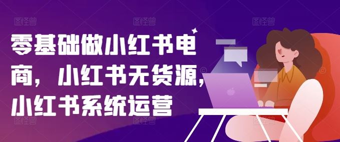 零基础做小红书电商，小红书无货源，小红书系统运营-占领资源网