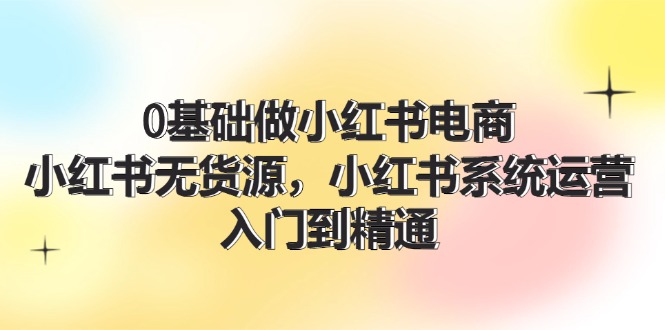 （11960期）0基础做小红书电商，小红书无货源，小红书系统运营，入门到精通 (70节)-占领资源网