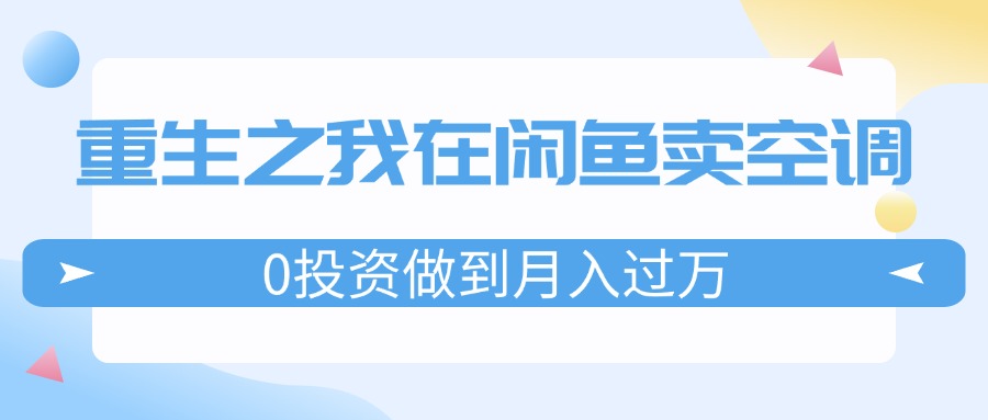 （11962期）重生之我在闲鱼卖空调，0投资做到月入过万，迎娶白富美，走上人生巅峰-占领资源网
