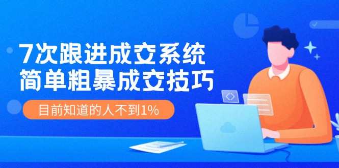 《7次跟进成交系统》简单粗暴的成交技巧，目前不到1%的人知道！-占领资源网