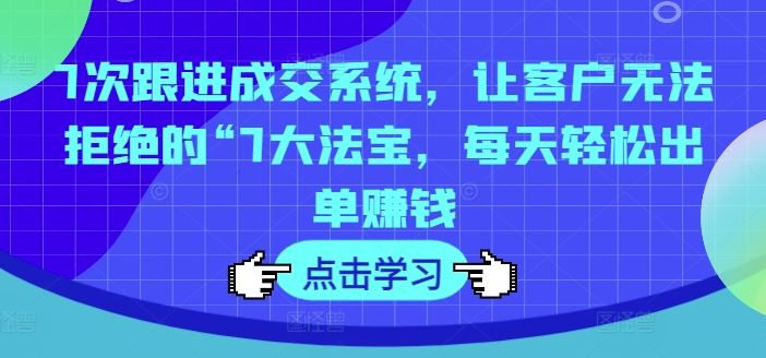 7次跟进成交系统，让客户无法拒绝的“7大法宝，每天轻松出单赚钱-占领资源网