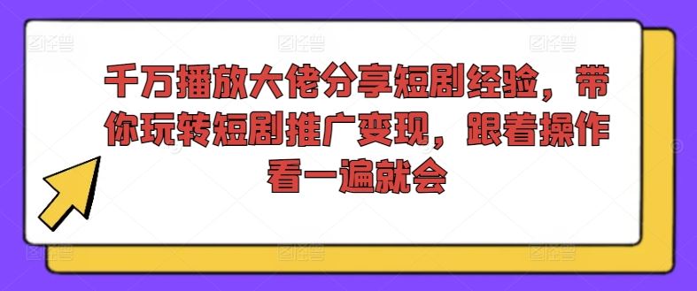 千万播放大佬分享短剧经验，带你玩转短剧推广变现，跟着操作看一遍就会-占领资源网