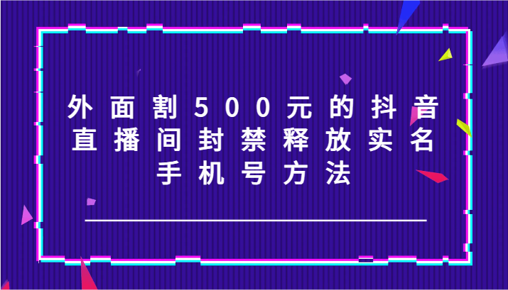 外面割500元的抖音直播间封禁释放实名/手机号方法！-占领资源网