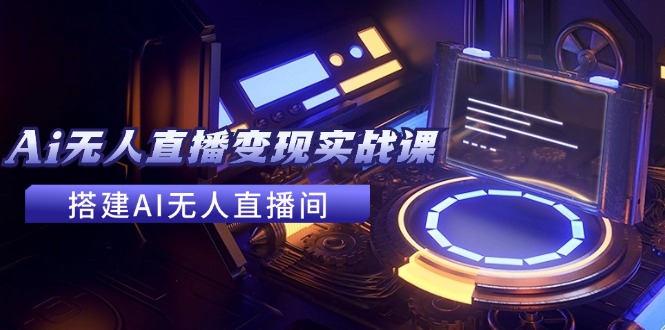 （11973期）2024全套Ai无人直播变现实战课，搭建AI无人直播间，利用AI赚钱 (24节课)-占领资源网