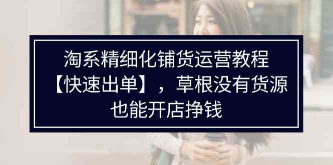 淘系精细化铺货运营教程，普通人没有货源也能快速开店出单挣钱（538节）-占领资源网