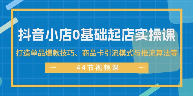 （11977期）抖音小店0基础起店实操课，打造单品爆款技巧、商品卡引流模式与推流算法等-占领资源网