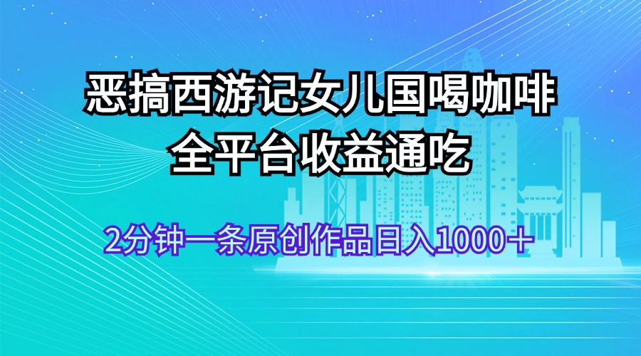 （11985期）恶搞西游记女儿国喝咖啡 全平台收益通吃 2分钟一条原创作品日入1000＋-占领资源网