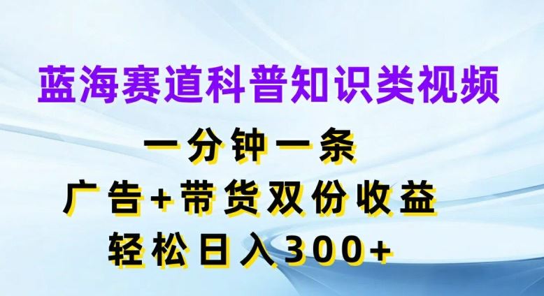 蓝海赛道科普知识类视频，一分钟一条，广告+带货双份收益，轻松日入300+【揭秘】-占领资源网