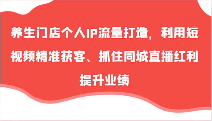 养生门店个人IP流量打造，利用短视频精准获客、抓住同城直播红利提升业绩（57节）-占领资源网