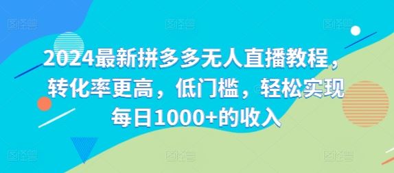 2024最新拼多多无人直播教程，转化率更高，低门槛，轻松实现每日1000+的收入-占领资源网