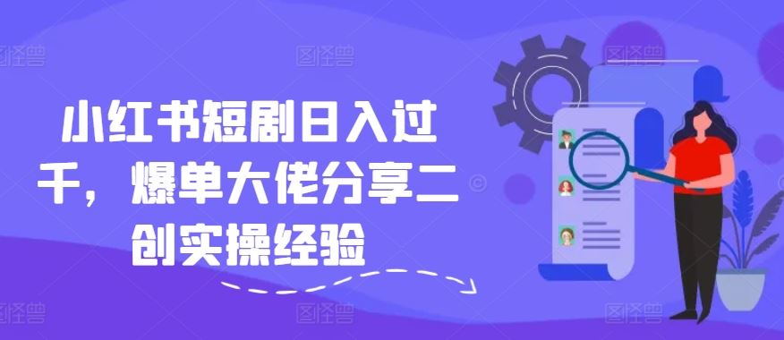 小红书短剧日入过千，爆单大佬分享二创实操经验-占领资源网