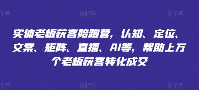 实体老板获客陪跑营，认知、定位、文案、矩阵、直播、AI等，帮助上万个老板获客转化成交-占领资源网