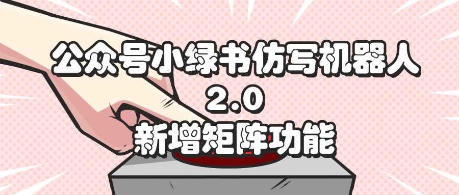 （12002期）公众号小绿书仿写机器人2.0，新增矩阵功能-占领资源网