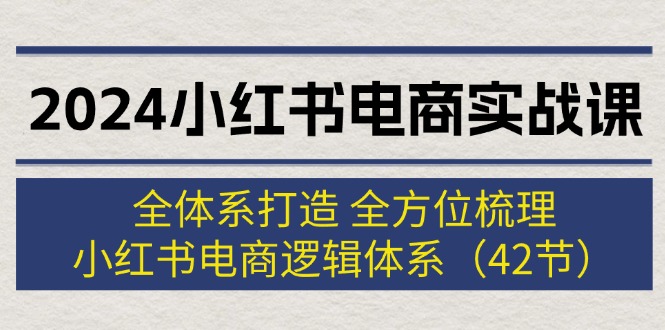 （12003期）2024小红书电商实战课：全体系打造 全方位梳理 小红书电商逻辑体系 (42节)-占领资源网