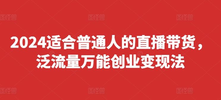 2024适合普通人的直播带货，泛流量万能创业变现法，上手快、落地快、起号快、变现快(更新8月)-占领资源网
