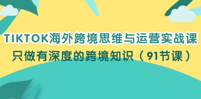 （12010期）TIKTOK海外跨境思维与运营实战课，只做有深度的跨境知识（91节课）-占领资源网
