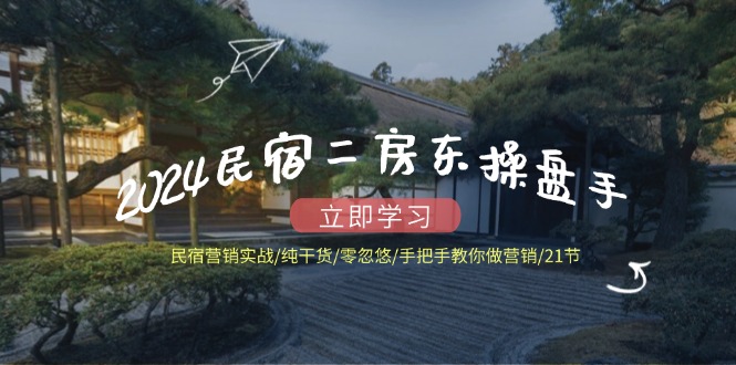 2024民宿二房东操盘手民宿营销实战/纯干货/零忽悠/手把手教你做营销/21节-占领资源网
