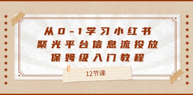 从0-1学习小红书聚光平台信息流投放，保姆级入门教程（12节课）-占领资源网