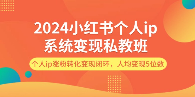 （12039期）2024小红书个人ip系统变现私教班，个人ip涨粉转化变现闭环，人均变现5位数-占领资源网