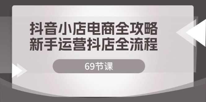 （12038期）抖音小店电商全攻略，新手运营抖店全流程（69节课）-占领资源网