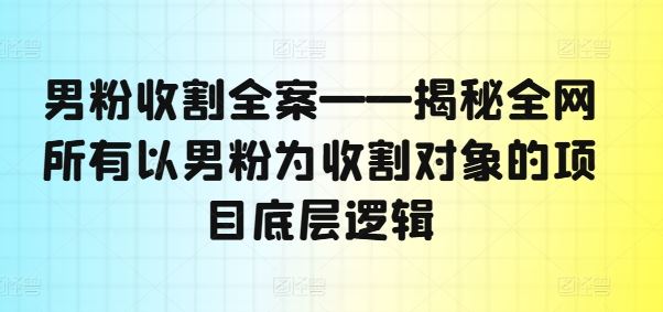 男粉收割全案——揭秘全网所有以男粉为收割对象的项目底层逻辑-占领资源网