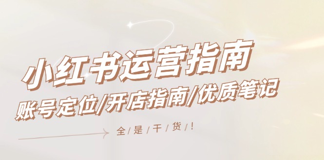 小红书运营指南，账号定位/开店指南/优质笔记/没有套路，全是经验-占领资源网