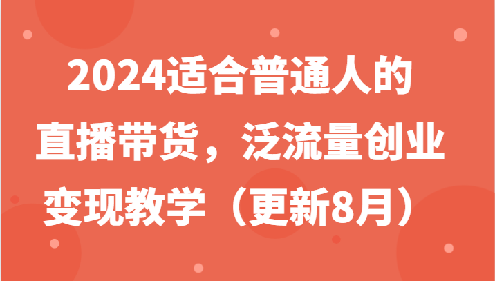 2024适合普通人的直播带货，泛流量创业变现教学（更新8月）-占领资源网