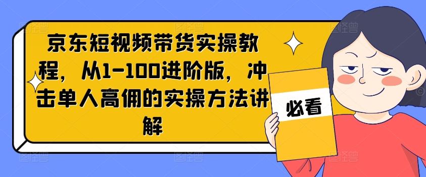 京东短视频带货实操教程，从1-100进阶版，冲击单人高佣的实操方法讲解-占领资源网