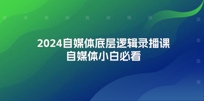 （12053期）2024自媒体底层逻辑录播课，自媒体小白必看-占领资源网