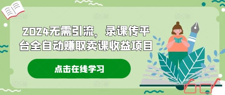 2024无需引流，录课传平台全自动赚取卖课收益项目-占领资源网