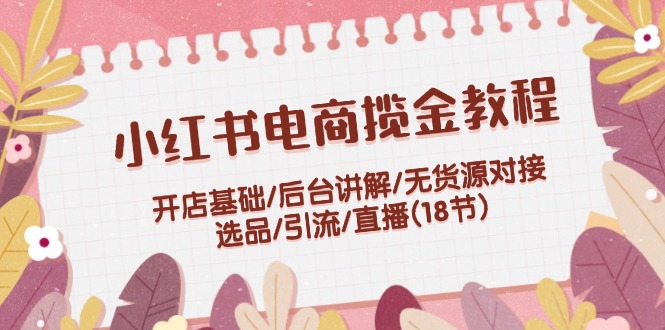 （12063期）小红书电商揽金教程：开店基础/后台讲解/无货源对接/选品/引流/直播(18节)-占领资源网