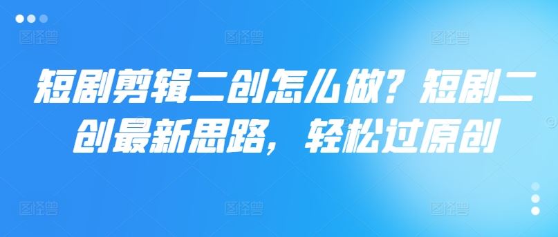 短剧剪辑二创怎么做？短剧二创最新思路，轻松过原创-占领资源网