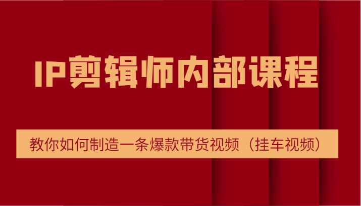IP剪辑师内部课程，电商切片培训，教你如何制造一条爆款带货视频（挂车视频）-占领资源网