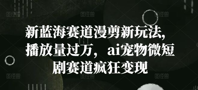 新蓝海赛道漫剪新玩法，播放量过万，ai宠物微短剧赛道疯狂变现【揭秘】-占领资源网