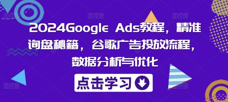 2024Google Ads教程，精准询盘秘籍，谷歌广告投放流程，数据分析与优化-占领资源网