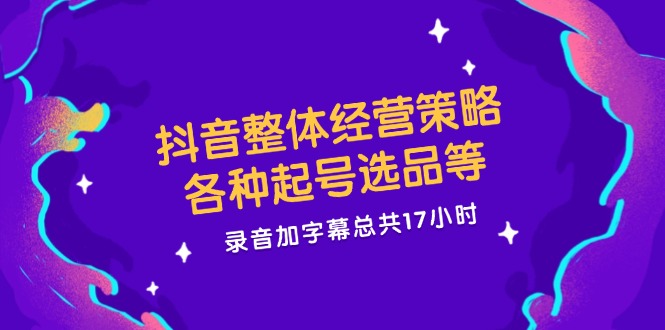 抖音整体经营策略，各种起号选品等，录音加字幕总共17小时-占领资源网
