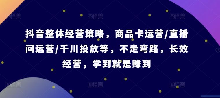 抖音整体经营策略，商品卡运营/直播间运营/千川投放等，不走弯路，学到就是赚到【录音】-占领资源网