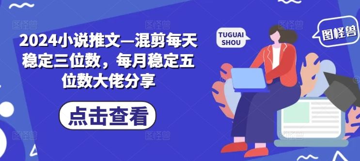 2024小说推文—混剪每天稳定三位数，每月稳定五位数大佬分享-占领资源网