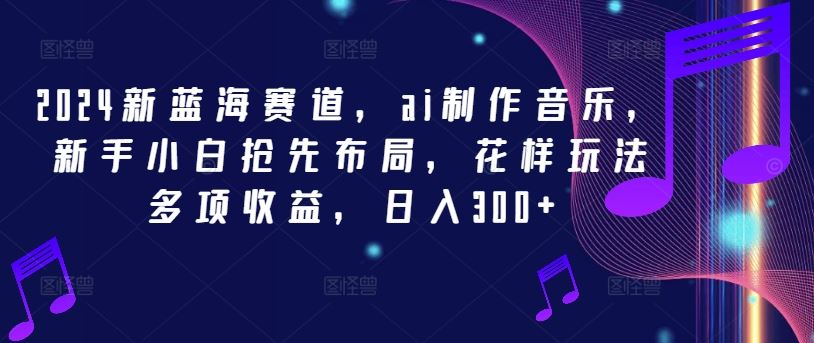2024新蓝海赛道，ai制作音乐，新手小白抢先布局，花样玩法多项收益，日入300+【揭秘】-占领资源网