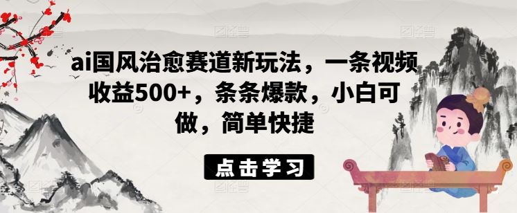 ai国风治愈赛道新玩法，一条视频收益500+，条条爆款，小白可做，简单快捷-占领资源网