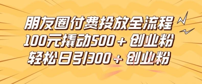 朋友圈高效付费投放全流程，100元撬动500+创业粉，日引流300加精准创业粉【揭秘】-占领资源网