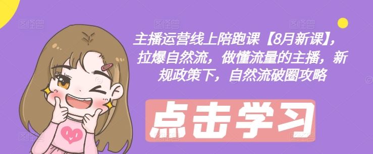 主播运营线上陪跑课【8月新课】，拉爆自然流，做懂流量的主播，新规政策下，自然流破圈攻略-占领资源网